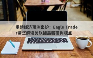 重磅经济预测出炉：Eagle Trader带您解读美联储最新研判观点