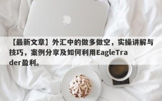 【最新文章】外汇中的做多做空，实操讲解与技巧，案例分享及如何利用EagleTrader盈利。