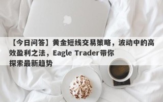 【今日问答】黄金短线交易策略，波动中的高效盈利之法，Eagle Trader带你探索最新趋势