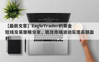 【最新文章】EagleTrader的黄金短线交易策略分享，抓住市场波动实现高额盈利！