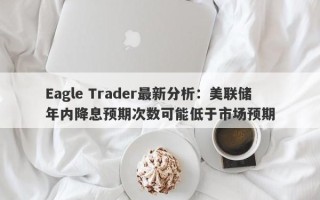 Eagle Trader最新分析：美联储年内降息预期次数可能低于市场预期