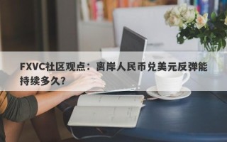 FXVC社区观点：离岸人民币兑美元反弹能持续多久？