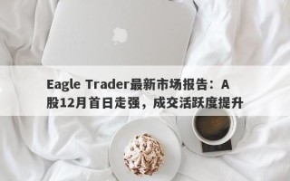 Eagle Trader最新市场报告：A股12月首日走强，成交活跃度提升