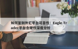 如何鉴别外汇平台可靠性：Eagle Trader平台合规性深度分析