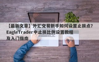 【最新文章】外汇交易新手如何设置止损点？EagleTrader中止损比例设置教程及入门指南