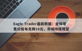 Eagle Trader最新数据：金饰零售价格每克降16元，市场持续观望