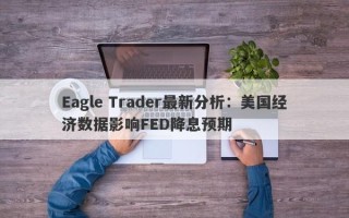 Eagle Trader最新分析：美国经济数据影响FED降息预期