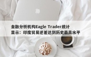 金融分析机构Eagle Trader统计显示：印度贸易逆差达到历史最高水平