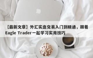 【最新文章】外汇实盘交易入门到精通，跟着Eagle Trader一起学习实用技巧