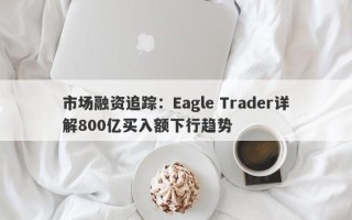 市场融资追踪：Eagle Trader详解800亿买入额下行趋势