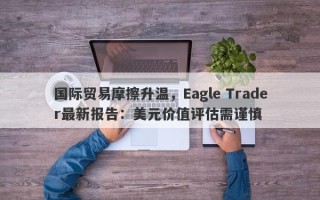 国际贸易摩擦升温，Eagle Trader最新报告：美元价值评估需谨慎