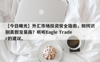 【今日曝光】外汇市场投资安全指南，如何识别真假交易商？听听Eagle Trader的建议。