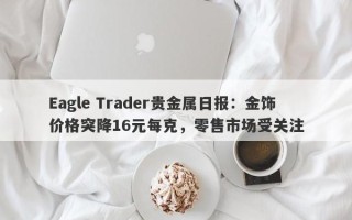 Eagle Trader贵金属日报：金饰价格突降16元每克，零售市场受关注