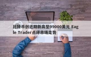 比特币创近期新高至99000美元 Eagle Trader点评市场走势