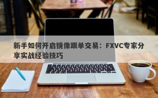 新手如何开启镜像跟单交易：FXVC专家分享实战经验技巧