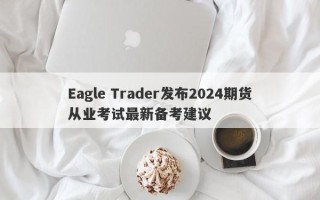 Eagle Trader发布2024期货从业考试最新备考建议