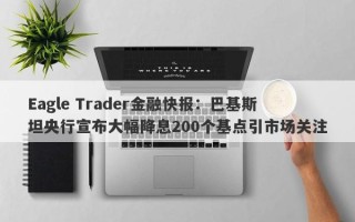 Eagle Trader金融快报：巴基斯坦央行宣布大幅降息200个基点引市场关注