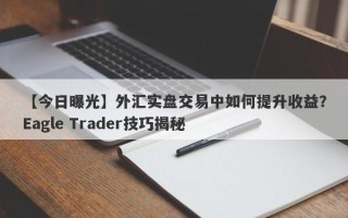 【今日曝光】外汇实盘交易中如何提升收益？Eagle Trader技巧揭秘