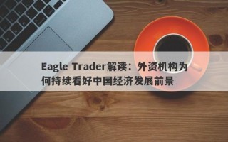 Eagle Trader解读：外资机构为何持续看好中国经济发展前景