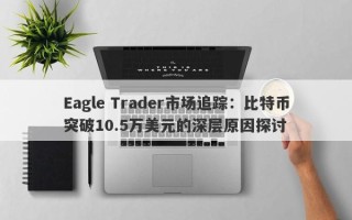 Eagle Trader市场追踪：比特币突破10.5万美元的深层原因探讨