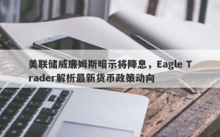 美联储威廉姆斯暗示将降息，Eagle Trader解析最新货币政策动向