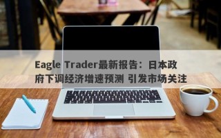 Eagle Trader最新报告：日本政府下调经济增速预测 引发市场关注