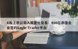 A股上市公司入局量化交易：400亿市值企业签约Eagle Trader平台