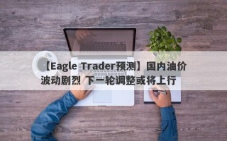 【Eagle Trader预测】国内油价波动剧烈 下一轮调整或将上行