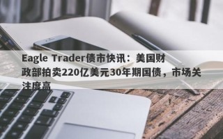 Eagle Trader债市快讯：美国财政部拍卖220亿美元30年期国债，市场关注度高