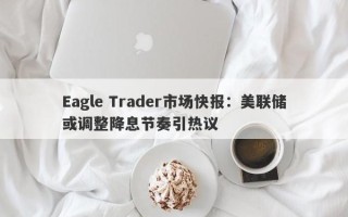 Eagle Trader市场快报：美联储或调整降息节奏引热议