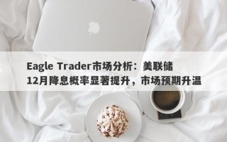 Eagle Trader市场分析：美联储12月降息概率显著提升，市场预期升温