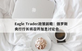 Eagle Trader政策前瞻：俄罗斯央行行长将召开加息讨论会