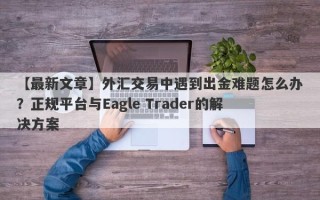 【最新文章】外汇交易中遇到出金难题怎么办？正规平台与Eagle Trader的解决方案