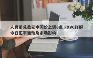 人民币兑美元中间价上调8点 FXVC详解今日汇率变动及市场影响