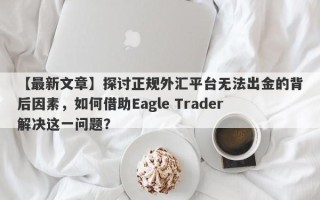 【最新文章】探讨正规外汇平台无法出金的背后因素，如何借助Eagle Trader解决这一问题？