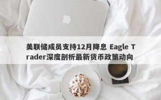 美联储成员支持12月降息 Eagle Trader深度剖析最新货币政策动向