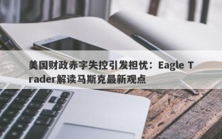 美国财政赤字失控引发担忧：Eagle Trader解读马斯克最新观点