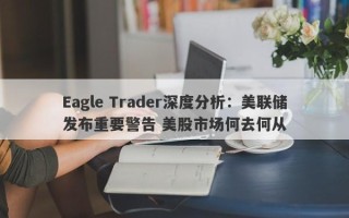 Eagle Trader深度分析：美联储发布重要警告 美股市场何去何从