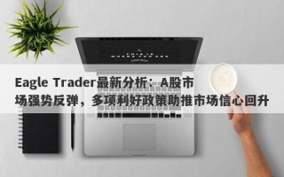 Eagle Trader最新分析：A股市场强势反弹，多项利好政策助推市场信心回升