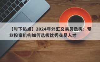 【时下热点】2024年外汇交易员选拔：专业投资机构如何选拔优秀交易人才