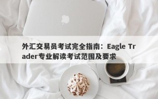 外汇交易员考试完全指南：Eagle Trader专业解读考试范围及要求