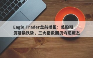 Eagle Trader盘前播报：美股期货延续跌势，三大指数期货均现疲态