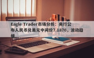 Eagle Trader市场分析：央行公布人民币兑美元中间价7.1876，波动趋缓