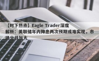 【时下热点】Eagle Trader深度解析：美联储年内降息两次预期或难实现，市场分歧加大