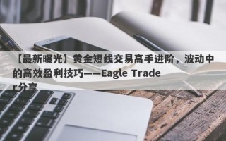 【最新曝光】黄金短线交易高手进阶，波动中的高效盈利技巧——Eagle Trader分享