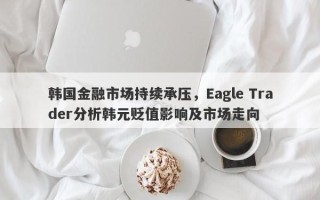 韩国金融市场持续承压，Eagle Trader分析韩元贬值影响及市场走向