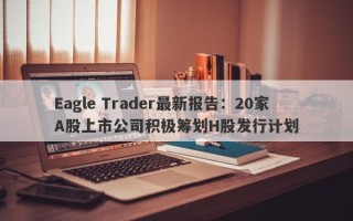 Eagle Trader最新报告：20家A股上市公司积极筹划H股发行计划