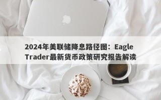 2024年美联储降息路径图：Eagle Trader最新货币政策研究报告解读