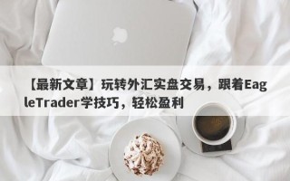 【最新文章】玩转外汇实盘交易，跟着EagleTrader学技巧，轻松盈利