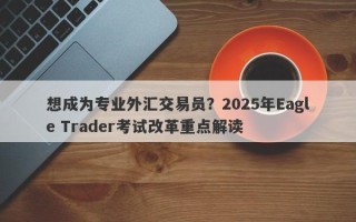 想成为专业外汇交易员？2025年Eagle Trader考试改革重点解读